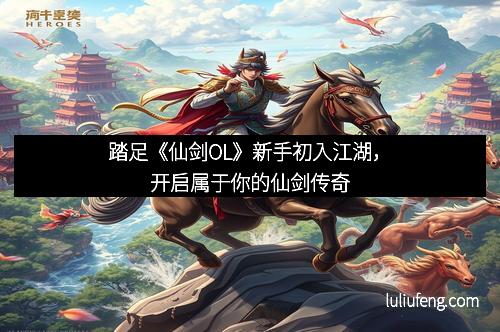 踏足《仙剑OL》新手初入江湖，开启属于你的仙剑传奇