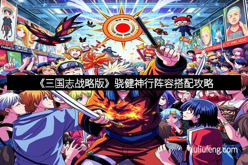 《三国志战略版》骁健神行阵容搭配攻略