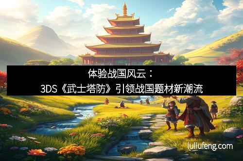 体验战国风云：3DS《武士塔防》引领战国题材新潮流