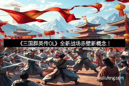 《三国群英传OL》全新战场赤壁新概念！